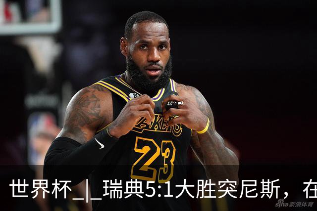 世界杯 | 瑞典5:1大胜突尼斯，在“死亡之组”占先机